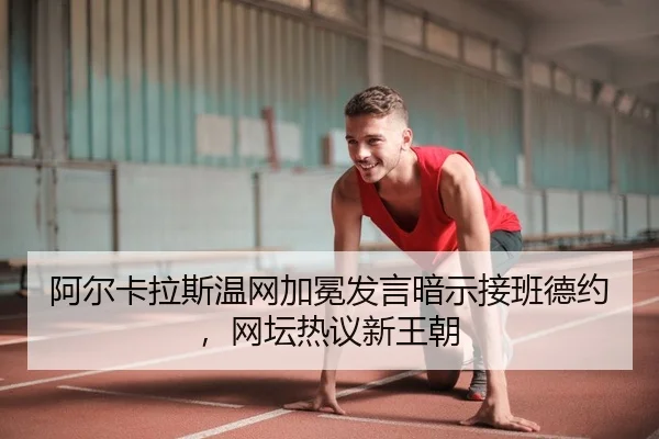 阿尔卡拉斯温网加冕发言暗示接班德约，网坛热议新王朝