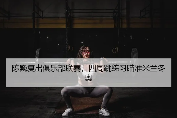陈巍复出俱乐部联赛，四周跳练习瞄准米兰冬奥